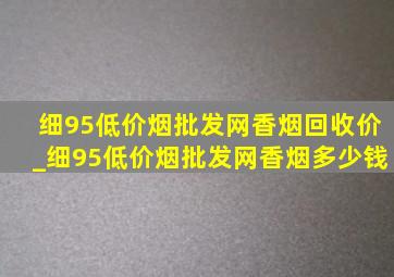 细95(低价烟批发网)香烟回收价_细95(低价烟批发网)香烟多少钱