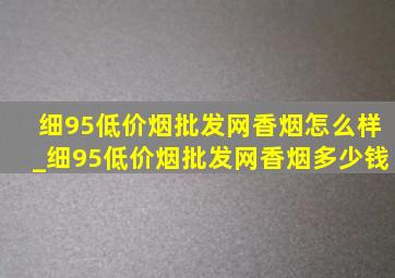 细95(低价烟批发网)香烟怎么样_细95(低价烟批发网)香烟多少钱