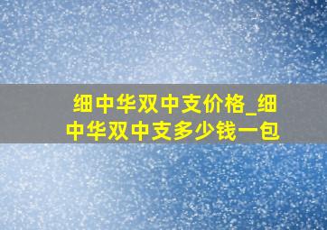 细中华双中支价格_细中华双中支多少钱一包