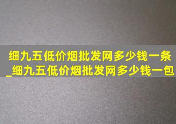 细九五(低价烟批发网)多少钱一条_细九五(低价烟批发网)多少钱一包