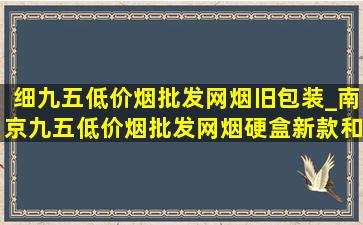 细九五(低价烟批发网)烟旧包装_南京九五(低价烟批发网)烟硬盒新款和老款