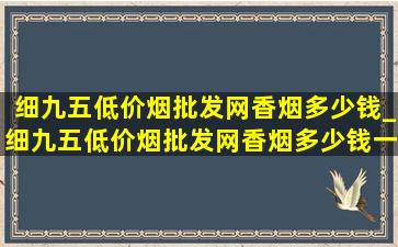 细九五(低价烟批发网)香烟多少钱_细九五(低价烟批发网)香烟多少钱一包