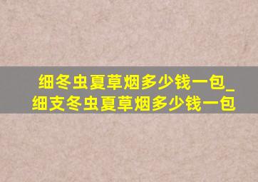 细冬虫夏草烟多少钱一包_细支冬虫夏草烟多少钱一包