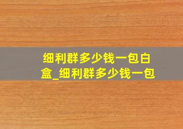 细利群多少钱一包白盒_细利群多少钱一包