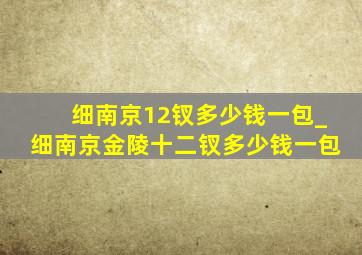 细南京12钗多少钱一包_细南京金陵十二钗多少钱一包