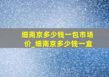 细南京多少钱一包市场价_细南京多少钱一盒