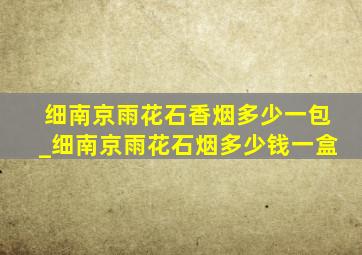 细南京雨花石香烟多少一包_细南京雨花石烟多少钱一盒