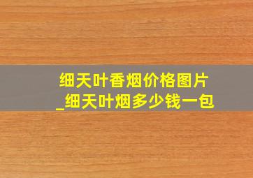 细天叶香烟价格图片_细天叶烟多少钱一包