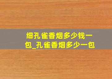 细孔雀香烟多少钱一包_孔雀香烟多少一包