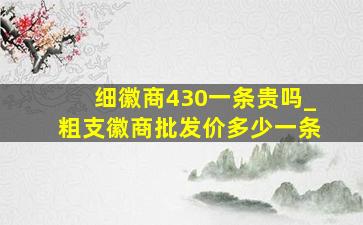 细徽商430一条贵吗_粗支徽商批发价多少一条