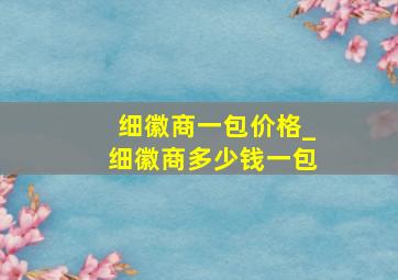 细徽商一包价格_细徽商多少钱一包