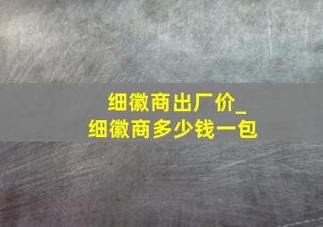 细徽商出厂价_细徽商多少钱一包