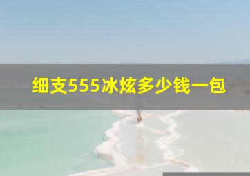 细支555冰炫多少钱一包