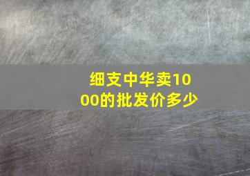 细支中华卖1000的批发价多少