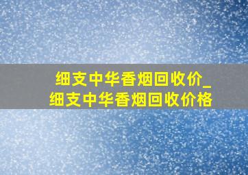 细支中华香烟回收价_细支中华香烟回收价格