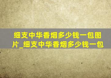 细支中华香烟多少钱一包图片_细支中华香烟多少钱一包