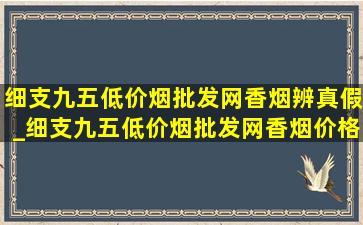 细支九五(低价烟批发网)香烟辨真假_细支九五(低价烟批发网)香烟价格