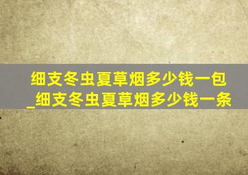 细支冬虫夏草烟多少钱一包_细支冬虫夏草烟多少钱一条