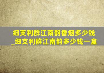 细支利群江南韵香烟多少钱_细支利群江南韵多少钱一盒