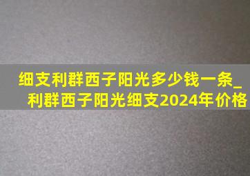 细支利群西子阳光多少钱一条_利群西子阳光细支2024年价格