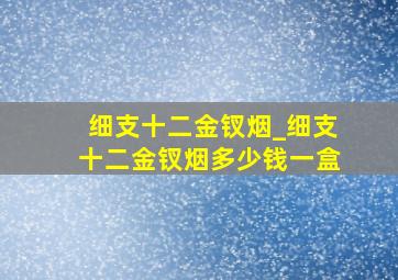 细支十二金钗烟_细支十二金钗烟多少钱一盒