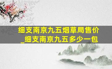 细支南京九五烟草局售价_细支南京九五多少一包