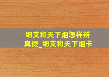 细支和天下烟怎样辨真假_细支和天下烟卡