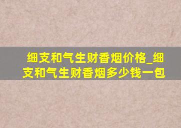 细支和气生财香烟价格_细支和气生财香烟多少钱一包