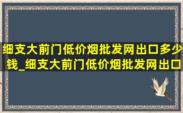 细支大前门(低价烟批发网)出口多少钱_细支大前门(低价烟批发网)出口