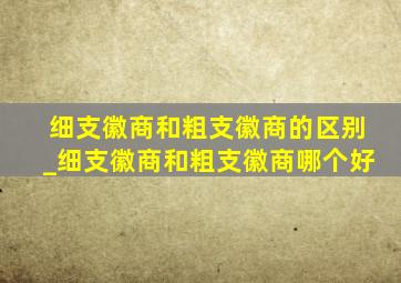 细支徽商和粗支徽商的区别_细支徽商和粗支徽商哪个好