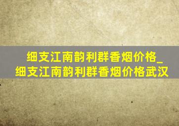 细支江南韵利群香烟价格_细支江南韵利群香烟价格武汉