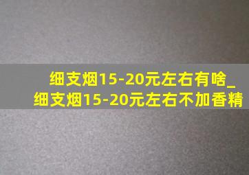 细支烟15-20元左右有啥_细支烟15-20元左右不加香精