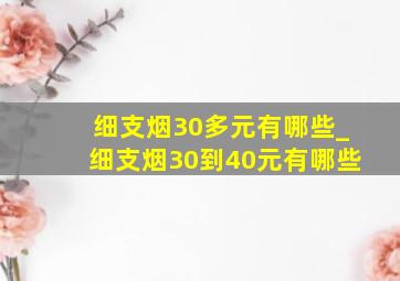 细支烟30多元有哪些_细支烟30到40元有哪些