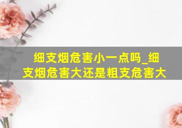 细支烟危害小一点吗_细支烟危害大还是粗支危害大