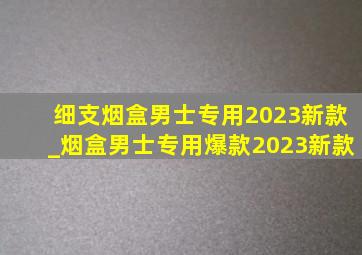 细支烟盒男士专用2023新款_烟盒男士专用爆款2023新款