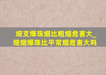 细支爆珠烟比粗烟危害大_细烟爆珠比平常烟危害大吗