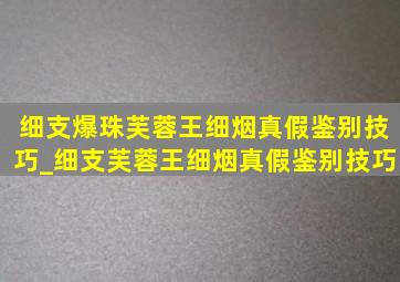 细支爆珠芙蓉王细烟真假鉴别技巧_细支芙蓉王细烟真假鉴别技巧