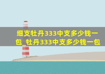 细支牡丹333中支多少钱一包_牡丹333中支多少钱一包