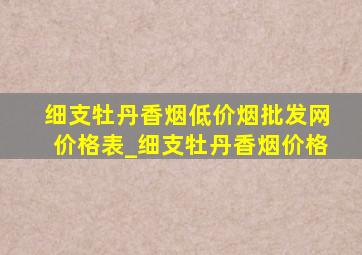 细支牡丹香烟(低价烟批发网)价格表_细支牡丹香烟价格