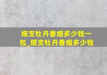 细支牡丹香烟多少钱一包_细支牡丹香烟多少钱