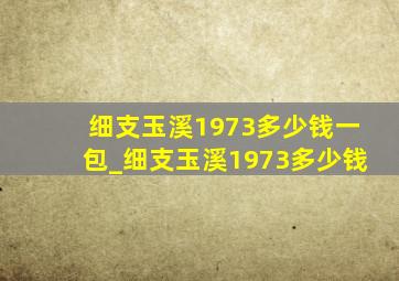 细支玉溪1973多少钱一包_细支玉溪1973多少钱