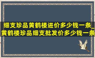 细支珍品黄鹤楼进价多少钱一条_黄鹤楼珍品细支批发价多少钱一条