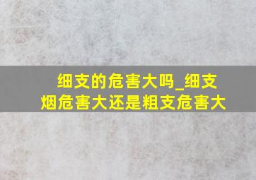 细支的危害大吗_细支烟危害大还是粗支危害大