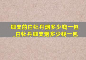 细支的白牡丹烟多少钱一包_白牡丹细支烟多少钱一包