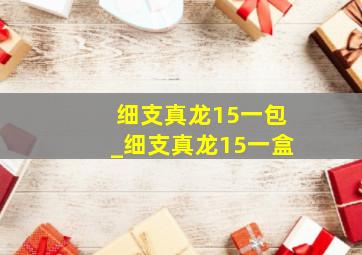 细支真龙15一包_细支真龙15一盒