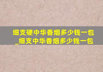 细支硬中华香烟多少钱一包_细支中华香烟多少钱一包