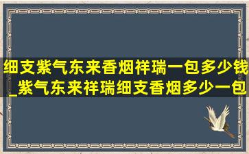 细支紫气东来香烟祥瑞一包多少钱_紫气东来祥瑞细支香烟多少一包