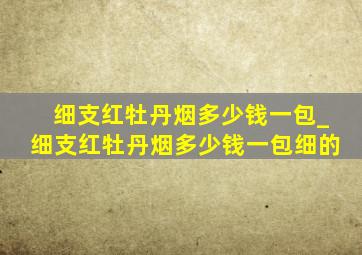 细支红牡丹烟多少钱一包_细支红牡丹烟多少钱一包细的