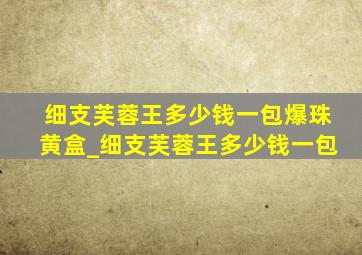 细支芙蓉王多少钱一包爆珠黄盒_细支芙蓉王多少钱一包