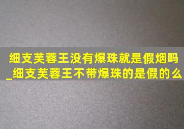 细支芙蓉王没有爆珠就是假烟吗_细支芙蓉王不带爆珠的是假的么